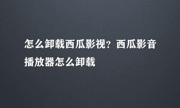 怎么卸载西瓜影视？西瓜影音播放器怎么卸载