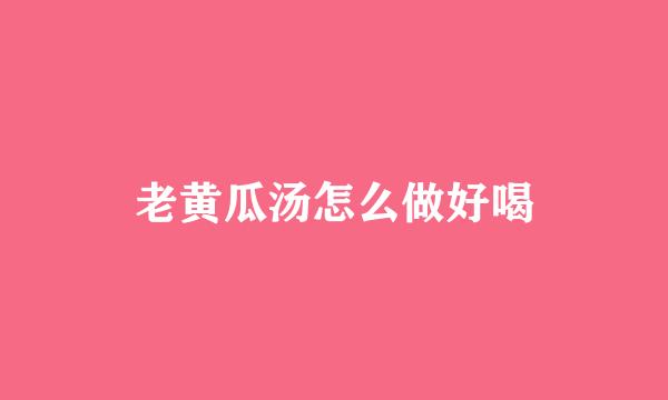 老黄瓜汤怎么做好喝