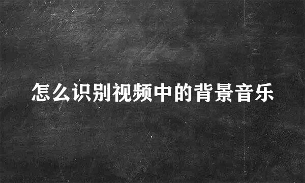 怎么识别视频中的背景音乐