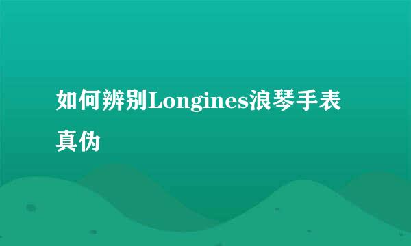 如何辨别Longines浪琴手表真伪
