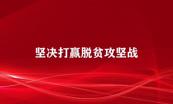 坚决打赢脱贫攻坚战