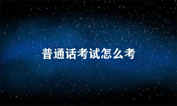普通话考试怎么考