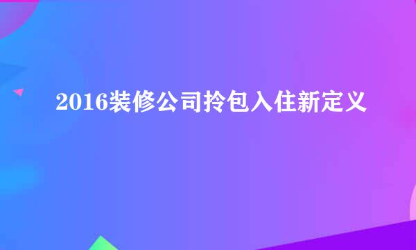 2016装修公司拎包入住新定义