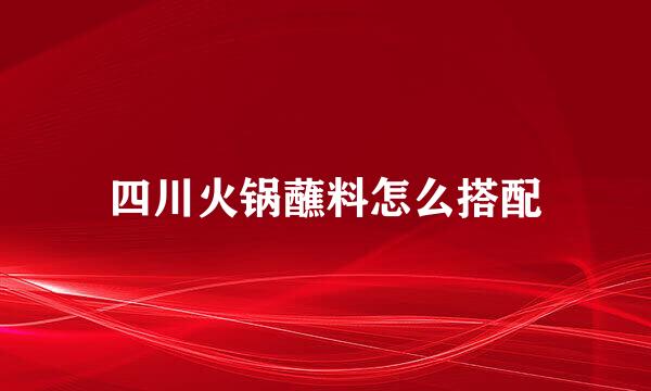 四川火锅蘸料怎么搭配