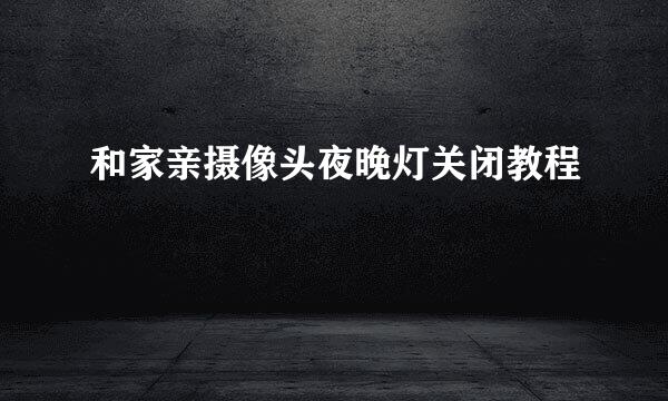 和家亲摄像头夜晚灯关闭教程