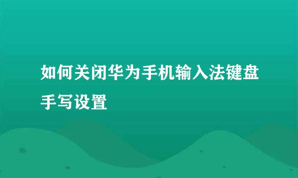 如何关闭华为手机输入法键盘手写设置