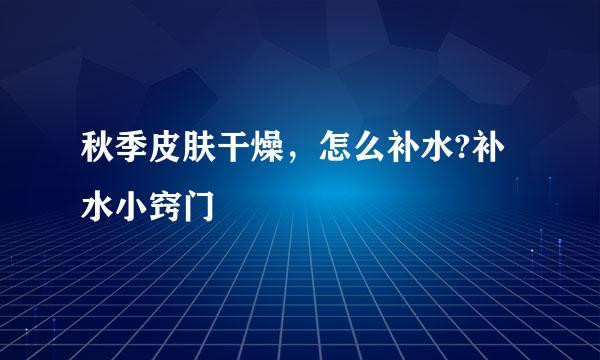 秋季皮肤干燥,怎么补水?补水小窍门