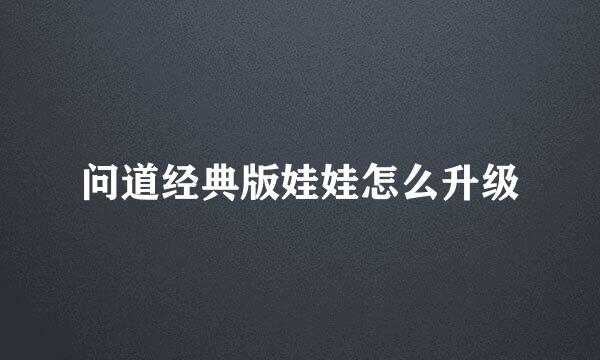 问道经典版娃娃怎么升级