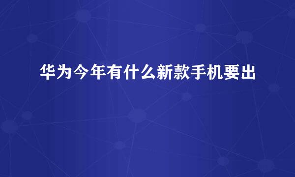 华为今年有什么新款手机要出