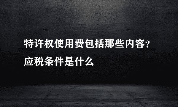 特许权使用费包括那些内容？应税条件是什么