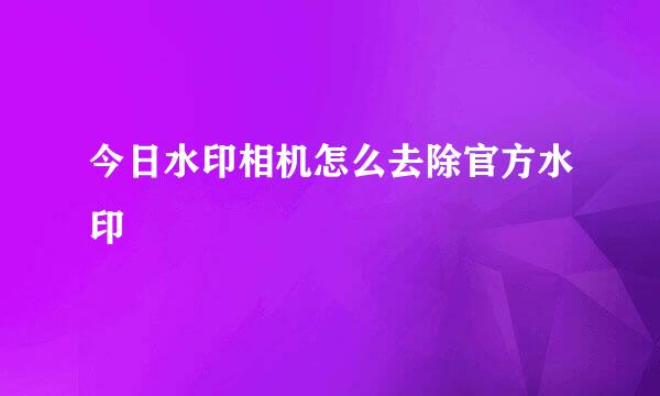 今日水印相机怎么去除官方水印
