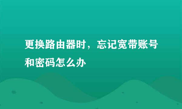 更换路由器时,忘记宽带账号和密码怎么办