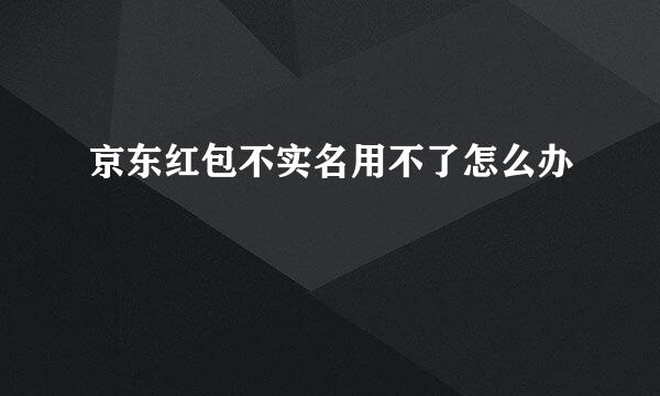京东红包不实名用不了怎么办