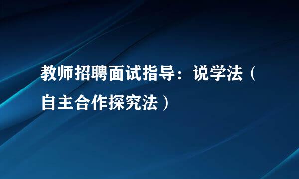 教师招聘面试指导：说学法（自主合作探究法）