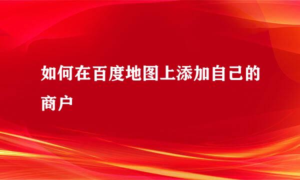 如何在百度地图上添加自己的商户