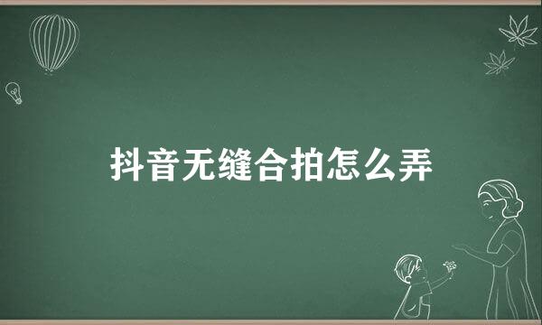 抖音无缝合拍怎么弄