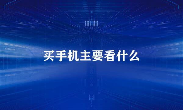 买手机主要看什么