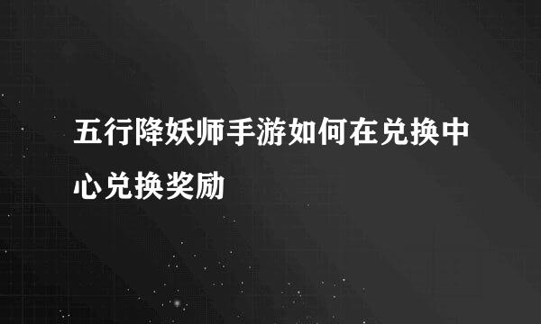 五行降妖师手游如何在兑换中心兑换奖励