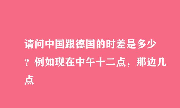 请问中国跟德国的时差是多少?例如现在中午十二点,那边几点