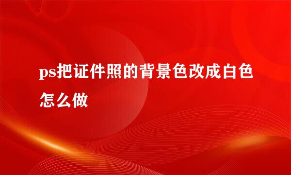 ps把证件照的背景色改成白色怎么做