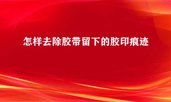 怎样去除胶带留下的胶印痕迹