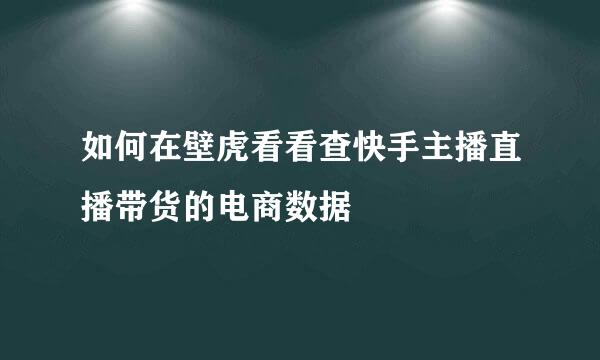 如何在壁虎看看查快手主播直播带货的电商数据