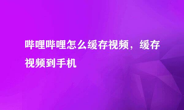哔哩哔哩怎么缓存视频，缓存视频到手机