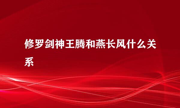 修罗剑神王腾和燕长风什么关系