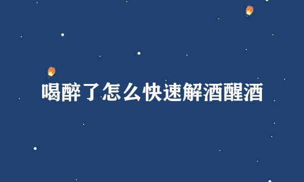 喝醉了怎么快速解酒醒酒