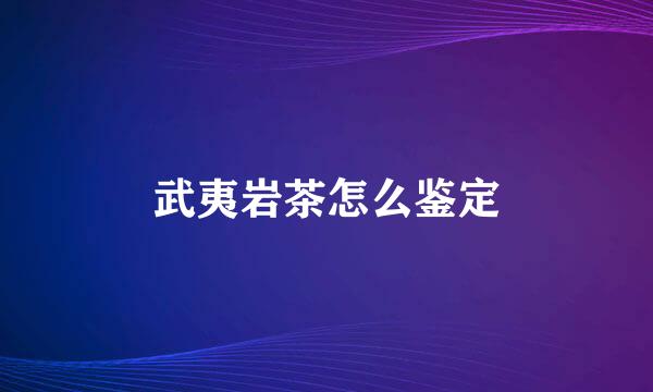 武夷岩茶怎么鉴定