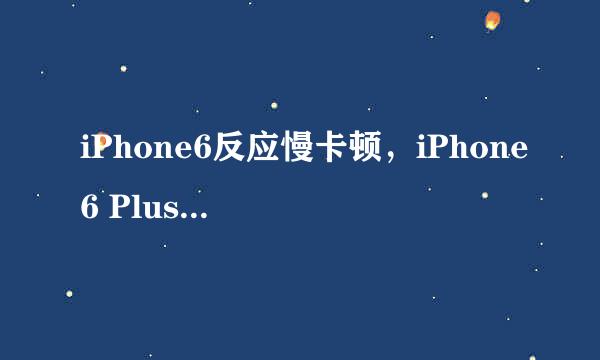 iPhone6反应慢卡顿，iPhone6 Plus反应迟钝