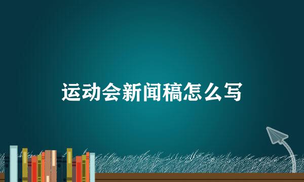 运动会新闻稿怎么写