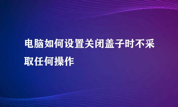电脑如何设置关闭盖子时不采取任何操作