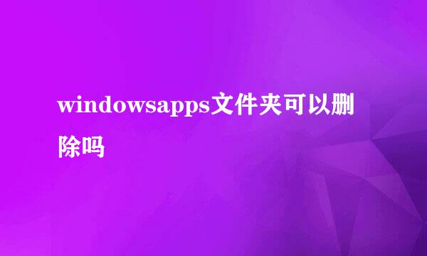 windowsapps文件夹可以删除吗
