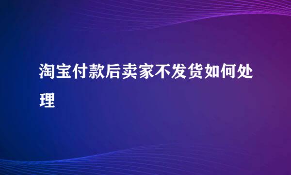淘宝付款后卖家不发货如何处理