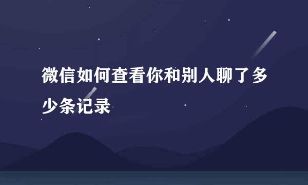 微信如何查看你和别人聊了多少条记录