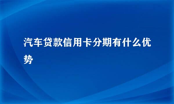 汽车贷款信用卡分期有什么优势