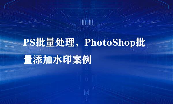 PS批量处理，PhotoShop批量添加水印案例