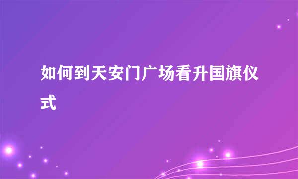 如何到天安门广场看升国旗仪式
