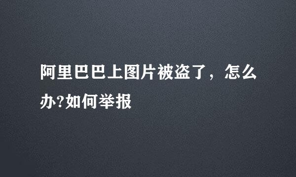 阿里巴巴上图片被盗了,怎么办?如何举报