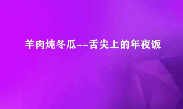 羊肉炖冬瓜--舌尖上的年夜饭