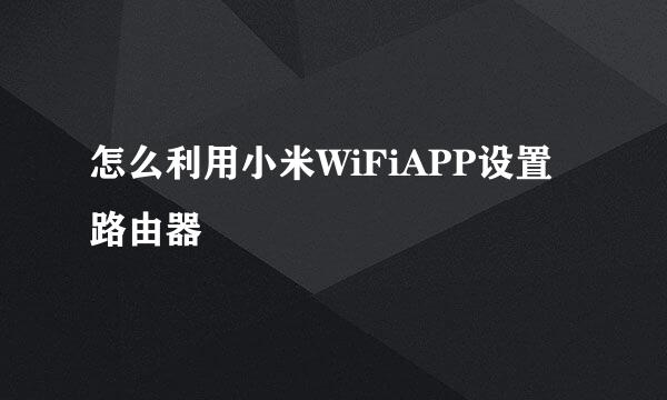 怎么利用小米WiFiAPP设置路由器
