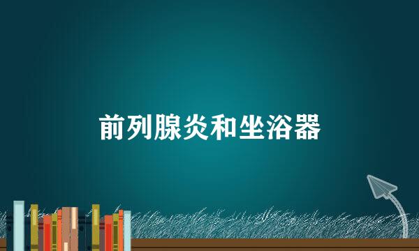 前列腺炎和坐浴器