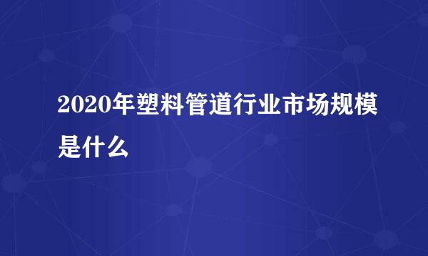2020年塑料管道行业市场规模是什么