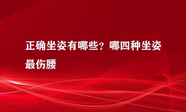 正确坐姿有哪些？哪四种坐姿最伤腰