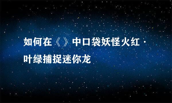 如何在《》中口袋妖怪火红·叶绿捕捉迷你龙