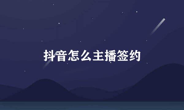 抖音怎么主播签约