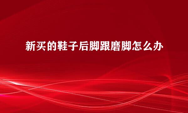 新买的鞋子后脚跟磨脚怎么办