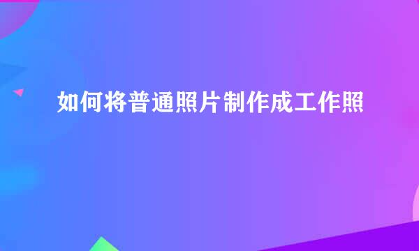 如何将普通照片制作成工作照