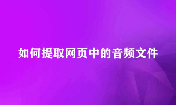 如何提取网页中的音频文件